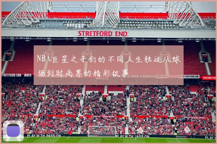 NBA巨星之子们的不同人生轨迹从球场到时尚界的精彩故事