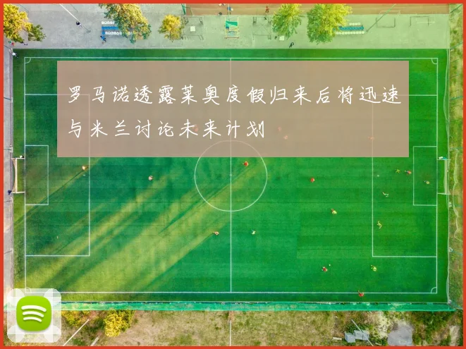 罗马诺透露莱奥度假归来后将迅速与米兰讨论未来计划