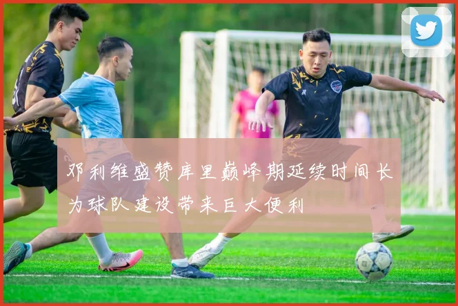 邓利维盛赞库里巅峰期延续时间长为球队建设带来巨大便利