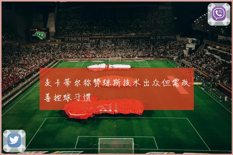 麦卡蒂尔称赞琼斯技术出众但需改善控球习惯
