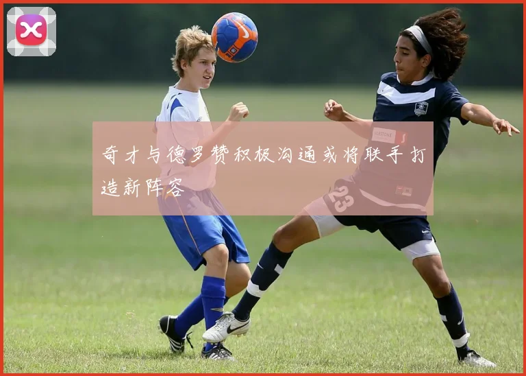 奇才与德罗赞积极沟通或将联手打造新阵容