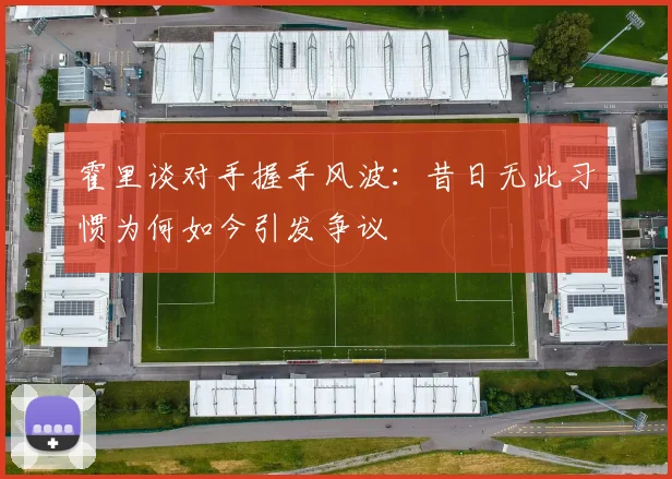 霍里谈对手握手风波：昔日无此习惯为何如今引发争议
