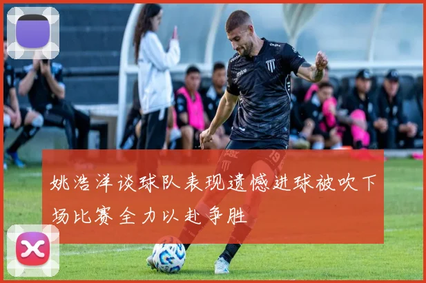 姚浩洋谈球队表现遗憾进球被吹下场比赛全力以赴争胜