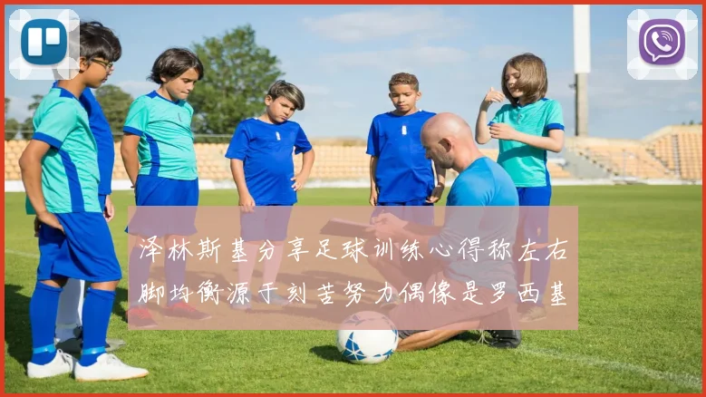 泽林斯基分享足球训练心得称左右脚均衡源于刻苦努力偶像是罗西基