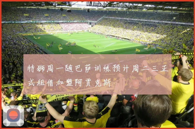 特狮周一随巴萨训练预计周二三正式租借加盟阿贾克斯