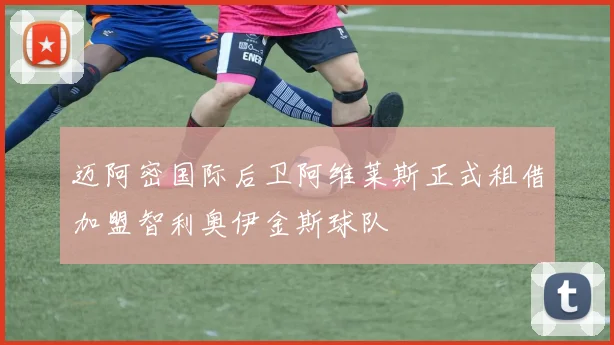 迈阿密国际后卫阿维莱斯正式租借加盟智利奥伊金斯球队